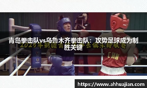 青岛拳击队vs乌鲁木齐拳击队：攻势足球成为制胜关键